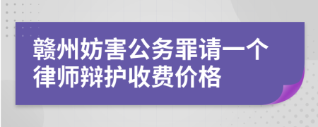 赣州妨害公务罪请一个律师辩护收费价格