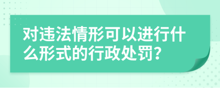 对违法情形可以进行什么形式的行政处罚？