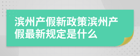 滨州产假新政策滨州产假最新规定是什么