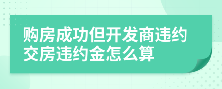 购房成功但开发商违约交房违约金怎么算