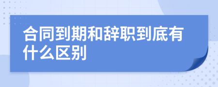 合同到期和辞职到底有什么区别