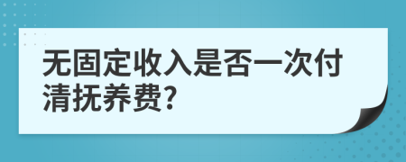 无固定收入是否一次付清抚养费?