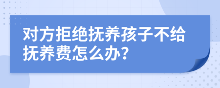 对方拒绝抚养孩子不给抚养费怎么办？