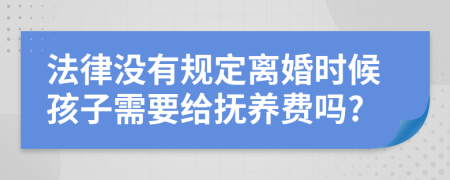 法律没有规定离婚时候孩子需要给抚养费吗?