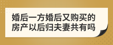 婚后一方婚后又购买的房产以后归夫妻共有吗
