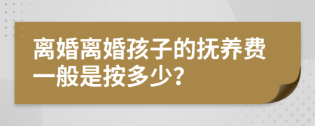 离婚离婚孩子的抚养费一般是按多少？