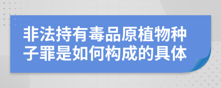 非法持有毒品原植物种子罪是如何构成的具体