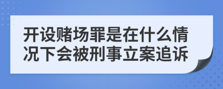 开设赌场罪是在什么情况下会被刑事立案追诉