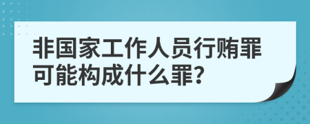 非国家工作人员行贿罪可能构成什么罪？