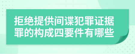 拒绝提供间谍犯罪证据罪的构成四要件有哪些