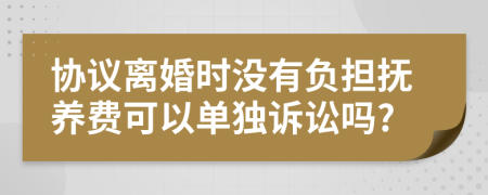 协议离婚时没有负担抚养费可以单独诉讼吗?