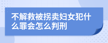 不解救被拐卖妇女犯什么罪会怎么判刑