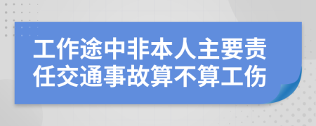 工作途中非本人主要责任交通事故算不算工伤