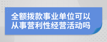 全额拨款事业单位可以从事营利性经营活动吗