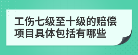 工伤七级至十级的赔偿项目具体包括有哪些