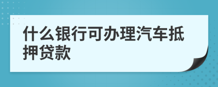 什么银行可办理汽车抵押贷款