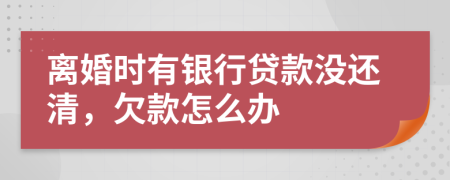 离婚时有银行贷款没还清，欠款怎么办