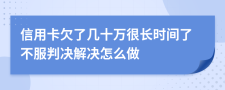 信用卡欠了几十万很长时间了不服判决解决怎么做
