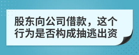 股东向公司借款，这个行为是否构成抽逃出资