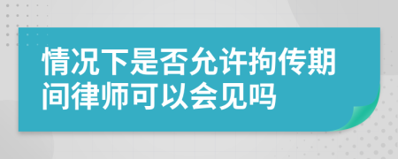 情况下是否允许拘传期间律师可以会见吗