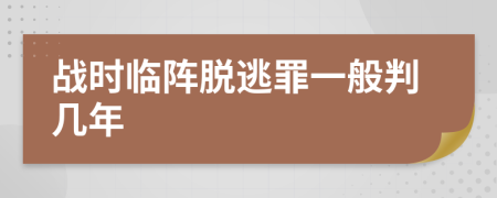 战时临阵脱逃罪一般判几年