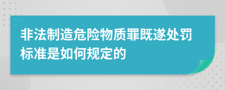 非法制造危险物质罪既遂处罚标准是如何规定的