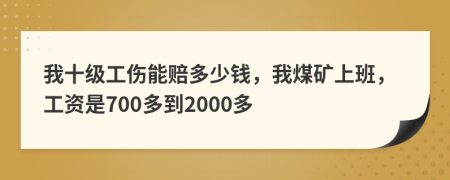 我十级工伤能赔多少钱，我煤矿上班，工资是700多到2000多