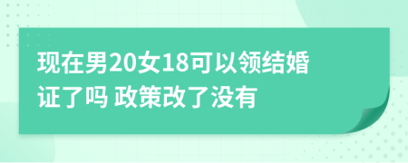 现在男20女18可以领结婚证了吗 政策改了没有