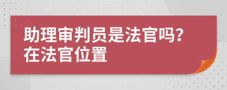 助理审判员是法官吗？在法官位置
