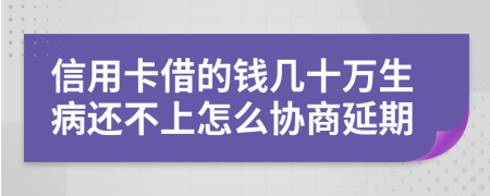 信用卡借的钱几十万生病还不上怎么协商延期