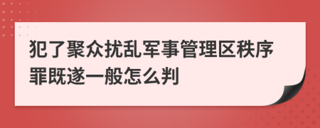 犯了聚众扰乱军事管理区秩序罪既遂一般怎么判