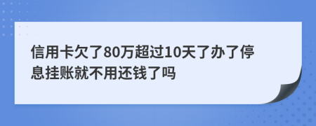 信用卡欠了80万超过10天了办了停息挂账就不用还钱了吗
