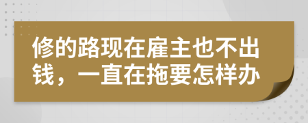 修的路现在雇主也不出钱，一直在拖要怎样办