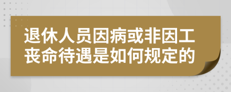 退休人员因病或非因工丧命待遇是如何规定的