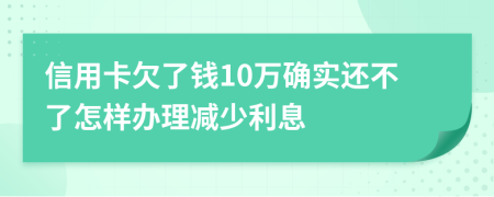 信用卡欠了钱10万确实还不了怎样办理减少利息