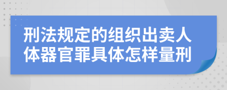 刑法规定的组织出卖人体器官罪具体怎样量刑