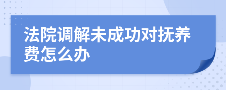 法院调解未成功对抚养费怎么办