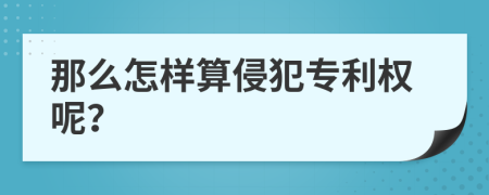 那么怎样算侵犯专利权呢？