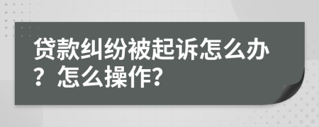 贷款纠纷被起诉怎么办？怎么操作？