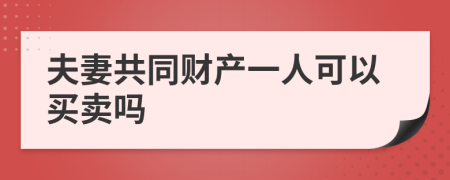 夫妻共同财产一人可以买卖吗