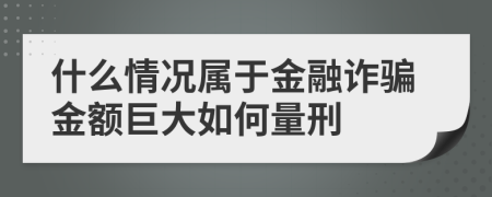 什么情况属于金融诈骗金额巨大如何量刑