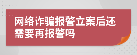 网络诈骗报警立案后还需要再报警吗