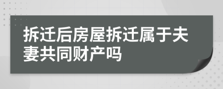 拆迁后房屋拆迁属于夫妻共同财产吗