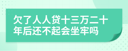 欠了人人贷十三万二十年后还不起会坐牢吗