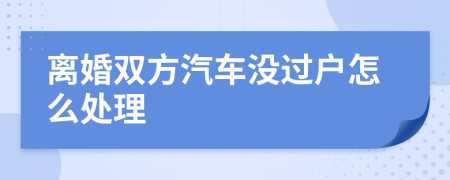 离婚双方汽车没过户怎么处理