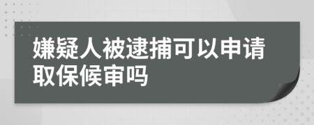 嫌疑人被逮捕可以申请取保候审吗