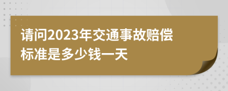 请问2023年交通事故赔偿标准是多少钱一天