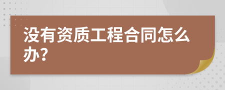 没有资质工程合同怎么办？