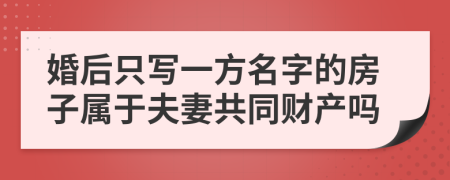婚后只写一方名字的房子属于夫妻共同财产吗