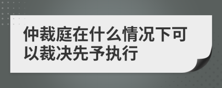 仲裁庭在什么情况下可以裁决先予执行